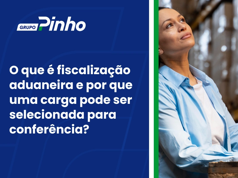 O que é fiscalização aduaneira e por que uma carga pode ser selecionada para conferência?