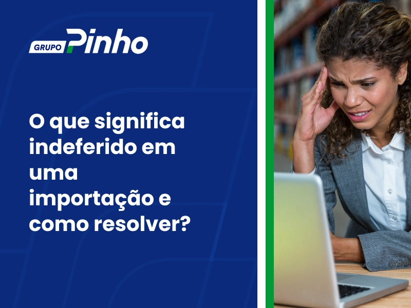 O que significa indeferido em uma importação e como resolver?