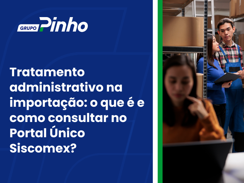 Tratamento administrativo na importação: o que é e como consultar no Portal Único Siscomex?